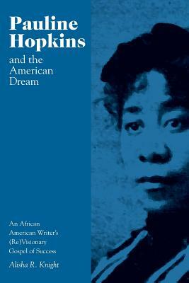 Pauline Hopkins and the American Dream: An African American Writer's (Re)Visionary Gospel of Success by Alisha Knight