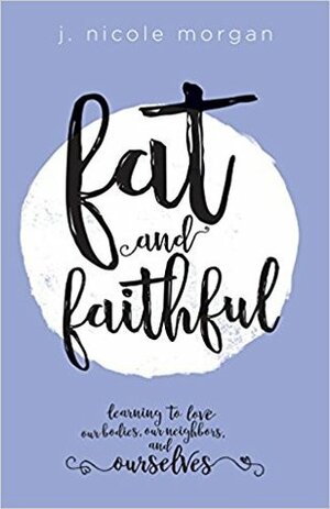 Fat and Faithful: Learning to Love Our Bodies, Our Neighbors, and Ourselves by J. Nicole Morgan