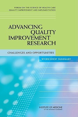 Advancing Quality Improvement Research: Challenges and Opportunities: Workshop Summary by Forum on the Science of Health Care Qual, Institute of Medicine, Board on Health Care Services