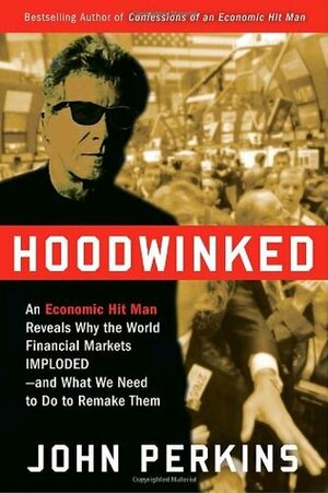 Hoodwinked: An Economic Hit Man Reveals Why the World Financial Markets Imploded & What We Need to Do to Save Them by John Perkins