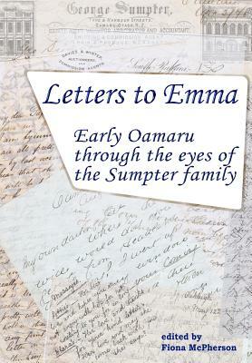 Letters to Emma: Early Oamaru Through the Eyes of the Sumpter Family by Fiona McPherson, Richard Davies