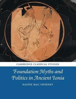 Foundation Myths and Politics in Ancient Ionia by Naoise Mac Sweeney