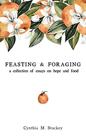 Feasting & Foraging: A Collection of Essays on Hope and Food by Cynthia M. Stuckey