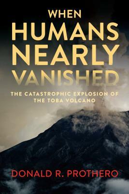 When Humans Nearly Vanished: The Catastrophic Explosion of the Toba Volcano by Donald R. Prothero