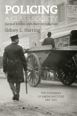 Policing a Class Society: The Experience of American Cities, 1865-1915 by Sidney L. Harring