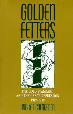 Golden Fetters: The Gold Standard and the Great Depression, 1919-1939 by Barry Eichengreen