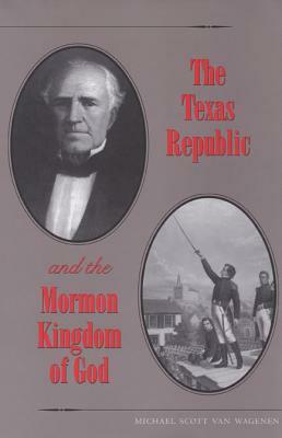 The Texas Republic and the Mormon Kingdom of God by Michael Scott Van Wagenen