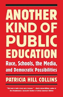 Another Kind of Public Education: Race, Schools, the Media, and Democratic Possibilities by Patricia Hill Collins