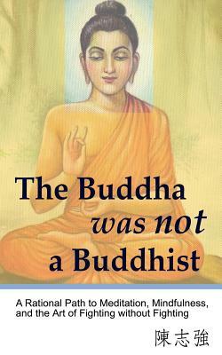 The Buddha was not a Buddhist: A Rational Path to Meditation, Mindfulness, and the Art of Fighting without Fighting by Zhi-Qiang Chen