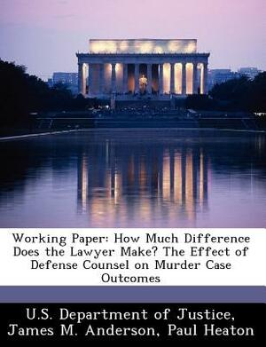 Working Paper: How Much Difference Does the Lawyer Make? the Effect of Defense Counsel on Murder Case Outcomes by James M. Anderson, Paul Heaton