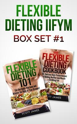 Flexible Dieting Iifym Box Set #1 Flexible Dieting 101 + the Flexible Dieting Cookbook: 160 Delicious High Protein Recipes for Building Healthy Lean M by Scott James