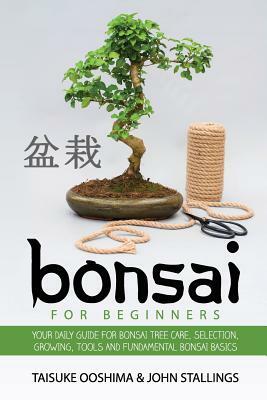 Bonsai for Beginners Book: Your Daily Guide for Bonsai Tree Care, Selection, Growing, Tools and Fundamental Bonsai Basics by John Stallings, Taisuke Ooshima