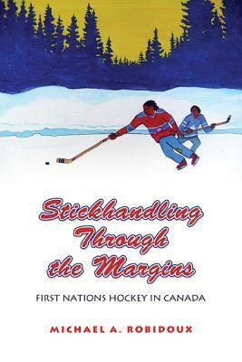 Stickhandling Through the Margins: First Nations Hockey in Canada by Michael A. Robidoux