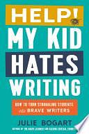 Help! My Kid Hates Writing: How to Turn Struggling Students into Brave Writers by Julie Bogart