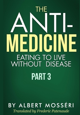 The Anti-Medicine - Eating to Live Without Disease: Part 3 by Albert Mosseri