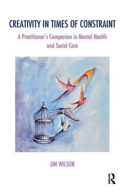 Creativity in Times of Constraint: A Practitioner's Companion in Mental Health and Social Care by Jim Wilson