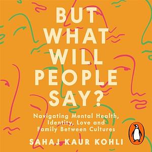 But What Will People Say?: Navigating Mental Health, Identity, Love, and Family Between Cultures by Sahaj Kaur Kohli