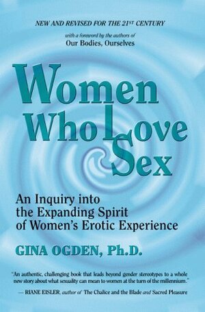 Women Who Love Sex: An Inquiry into the Expanding Spirit of Women's Erotic Experience by Gina Ogden