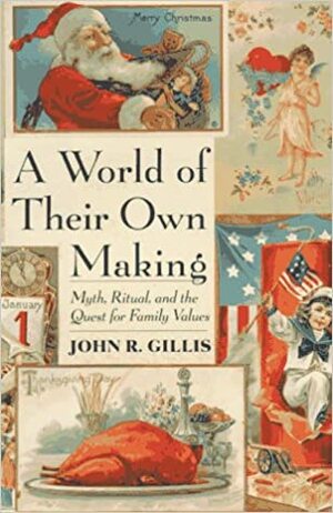 A World Of Their Own Making: Myth, Ritual, And The Quest For Family Values by John R. Gillis