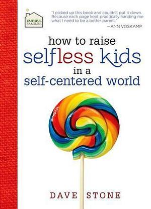 How to Raise Selfless Kids in a Self-Centered World: Practical Guidance for Faithful Families by Dave Stone, Dave Stone