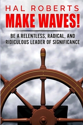 Make Waves!: Be a Relentless, Radical, and Ridiculous Leader of Significance by Hal Roberts
