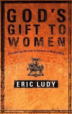 God's Gift to Women: Discovering the Lost Greatness of Masculinity by Eric Ludy, Eric Ludy