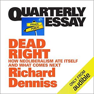 Dead Right: How neoliberalism are itself and what comes next: Quarterly Essay 70 by Richard Denniss