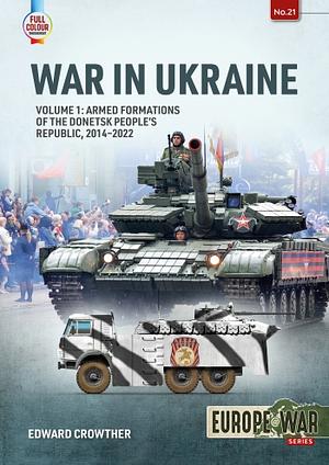 War in Ukraine - Volume 1: Armed Formations of the Donetsk People's Republic, 2014-2022, Volume 1 by Edward Crowther