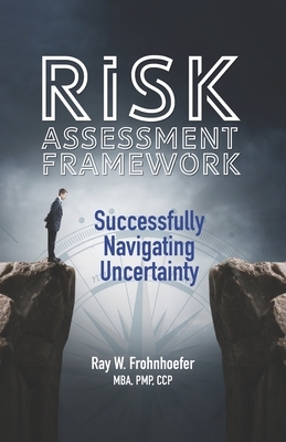 Risk Assessment Framework: Successfully Navigating Uncertainty by Ray W. Frohnhoefer