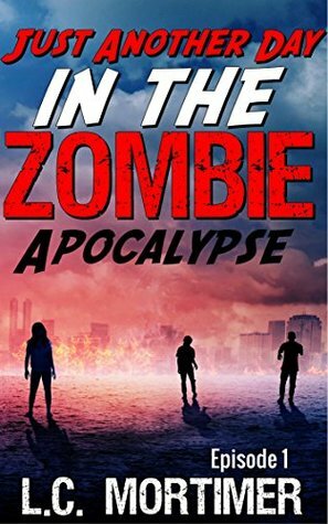 Just Another Day in the Zombie Apocalypse: Episode 1 by L.C. Mortimer