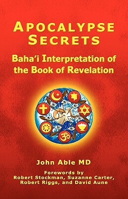 Apocalypse Secrets: Baha'i Interpretation of the Book of Revelation by John Able MD