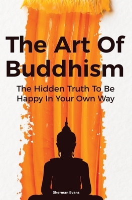 The Art Of Buddhism: The Hidden Truth To Be Happy In Your Own Way by Sherman Evans, David Dillinger