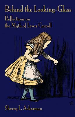Behind the Looking-Glass: Reflections on the Myth of Lewis Carroll by Sherry L. Ackerman