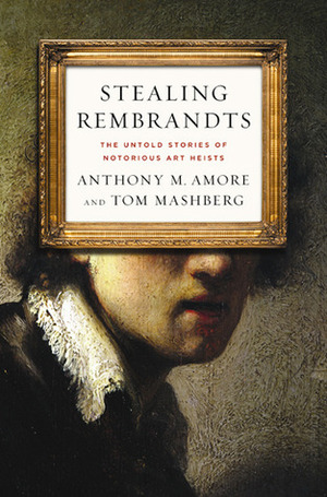 Stealing Rembrandts: The Untold Stories of Notorious Art Heists by Anthony M. Amore, Tom Mashberg