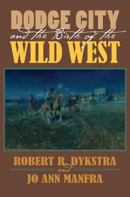 Dodge City and the Birth of the Wild West by Joann Manfra, Robert R. Dykstra