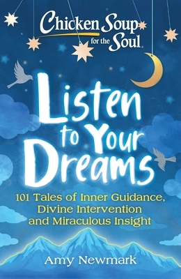 Chicken Soup for the Soul: Listen to Your Dreams: 101 Tales of Inner Guidance, Divine Intervention and Miraculous Insight by Amy Newmark