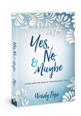 Yes, No, and Maybe: Living with the God of Immeasurably More by Wendy Pope