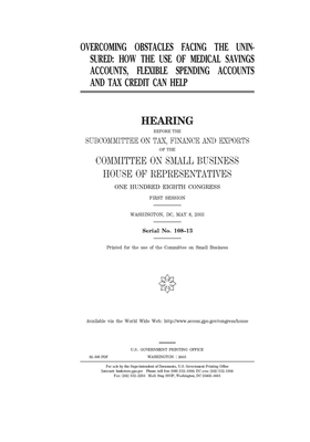 Overcoming obstacles facing the uninsured: how the use of medical savings accounts, flexible spending accounts and tax credit can help by United States House of Representatives, Committee on Small Business (house), United State Congress