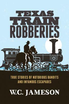 Texas Train Robberies: True Stories of Notorious Bandits and Infamous Escapades by W. C. Jameson