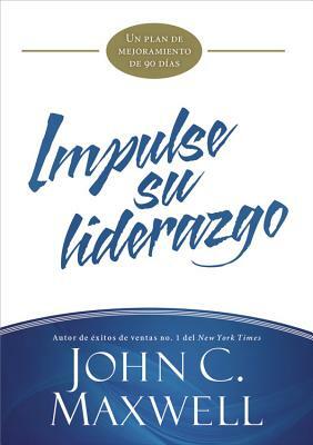 Impulse Su Liderazgo: Un Plan de Mejoramiento de 90 Días by John C. Maxwell