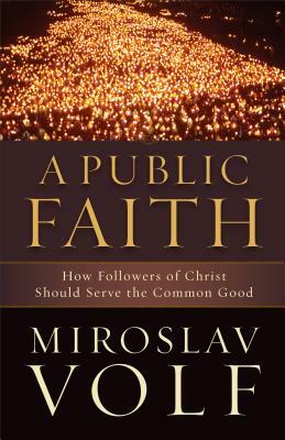 A Public Faith: How Followers of Christ Should Serve the Common Good by Miroslav Volf