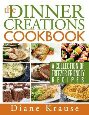 The Dinner Creations Cookbook: A Collection of Freezer-Friendly Recipes by Diane Krause