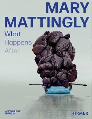 Mary Mattingly: What Happens After by Julie Decker, Nicholas Bell