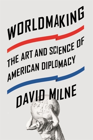 Worldmaking: The Art and Science of American Diplomacy by David Milne