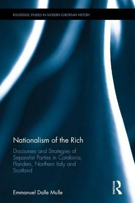 The Nationalism of the Rich: Discourses and Strategies of Separatist Parties in Catalonia, Flanders, Northern Italy and Scotland by Emmanuel Dalle Mulle