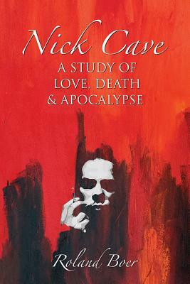 Nick Cave: A Study of Love, Death and Apocalypse by Roland Boer
