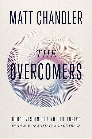 The Overcomers: God's Vision for You to Thrive in an Age of Anxiety and Outrage by Matt Chandler