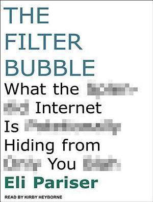 The Filter Bubble: What the Internet Is Hiding from You by Kirby Heyborne, Eli Pariser