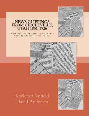 News Clippings from Circleville, Utah 1861-1926: With Section of Articles on "Butch Cassidy" Robert Leroy Parker by David Andersen, Kaylene Canfield