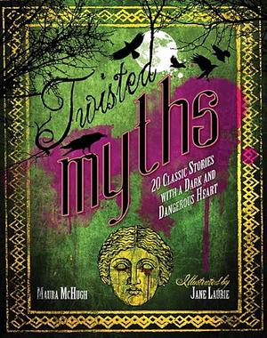 Twisted Myths: 20 Classic Stories With a Dark and Dangerous Heart by Maura McHugh, Maura McHugh